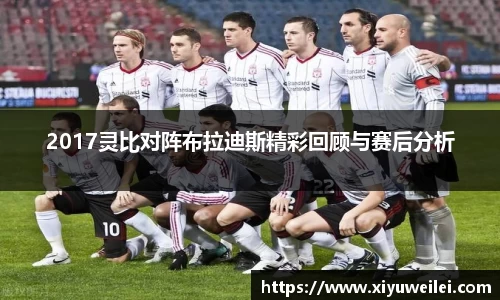 2017灵比对阵布拉迪斯精彩回顾与赛后分析